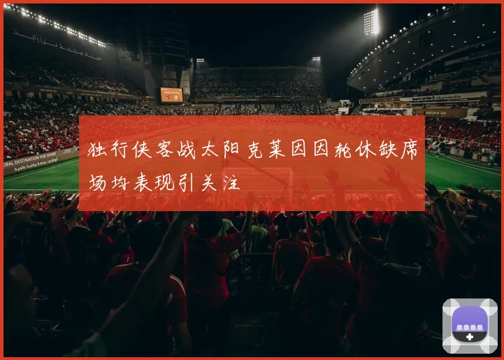 独行侠客战太阳克莱因因轮休缺席场均表现引关注