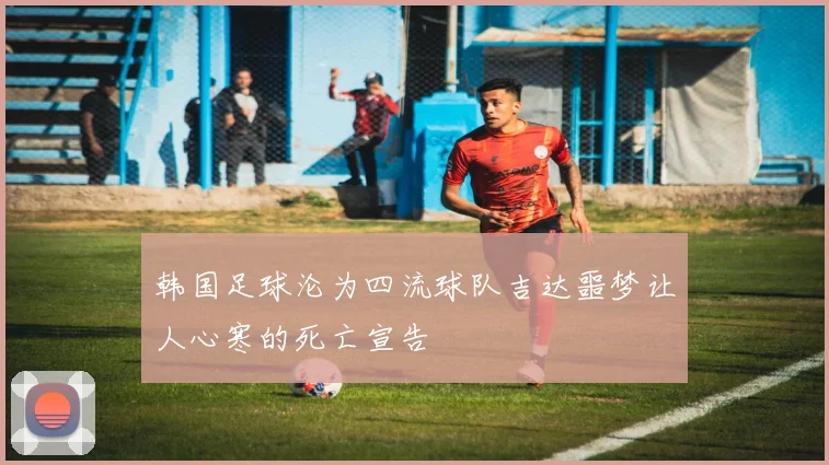 韩国足球沦为四流球队吉达噩梦让人心寒的死亡宣告