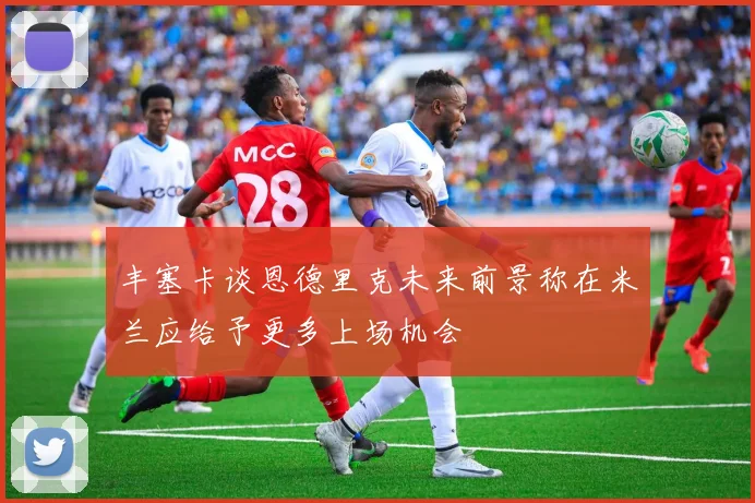 丰塞卡谈恩德里克未来前景称在米兰应给予更多上场机会