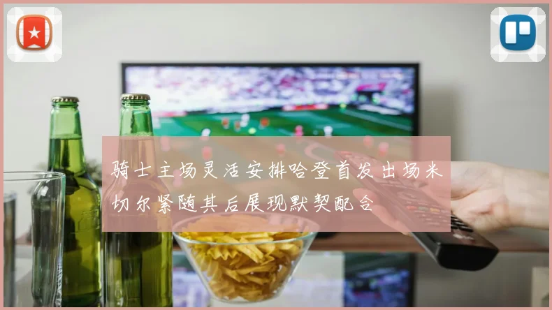 骑士主场灵活安排哈登首发出场米切尔紧随其后展现默契配合