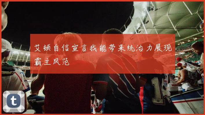 艾顿自信宣言我能带来统治力展现霸主风范