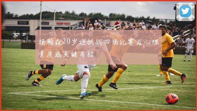 杨瀚森20岁迎挑战四场比赛后心理素质成关键考验