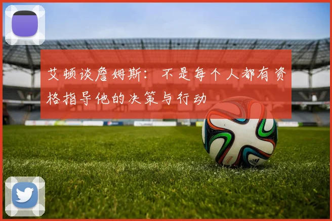 艾顿谈詹姆斯：不是每个人都有资格指导他的决策与行动