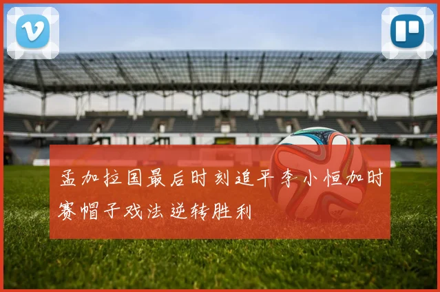 孟加拉国最后时刻追平李小恒加时赛帽子戏法逆转胜利