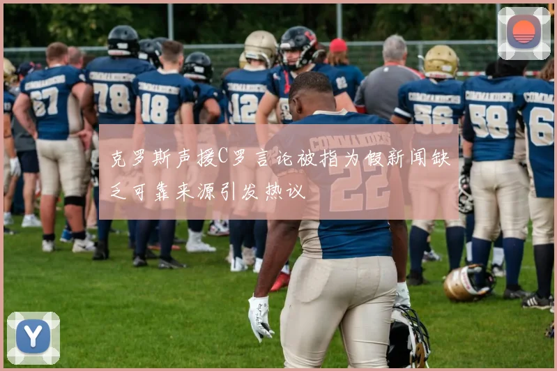 克罗斯声援C罗言论被指为假新闻缺乏可靠来源引发热议