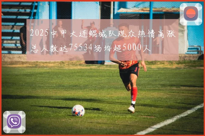 2025中甲大连鲲城队观众热情高涨总人数达75534场均超5000人