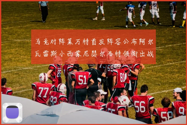 马竞对阵莱万特首发阵容公布阿尔瓦雷斯小西蒙尼瑟尔洛特领衔出战