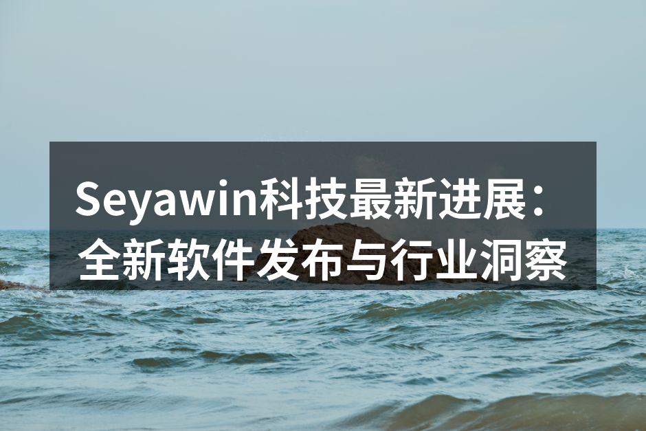 Seyawin科技最新进展:全新软件发布与行业洞察