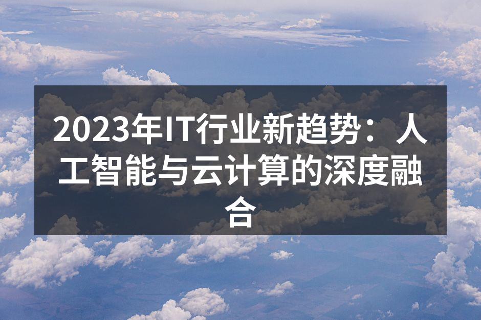 2023年IT行业新趋势:人工智能与云计算的深度融合