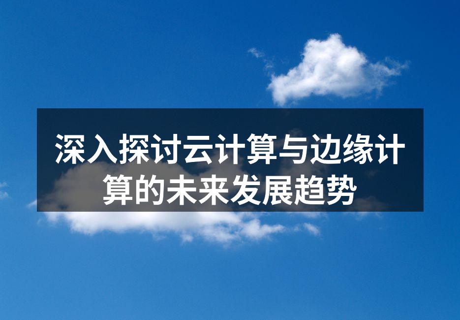 深入探讨云计算与边缘计算的未来发展趋势